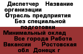 Диспетчер › Название организации ­ NEVA estate › Отрасль предприятия ­ Без специальной подготовки › Минимальный оклад ­ 8 000 - Все города Работа » Вакансии   . Ростовская обл.,Донецк г.